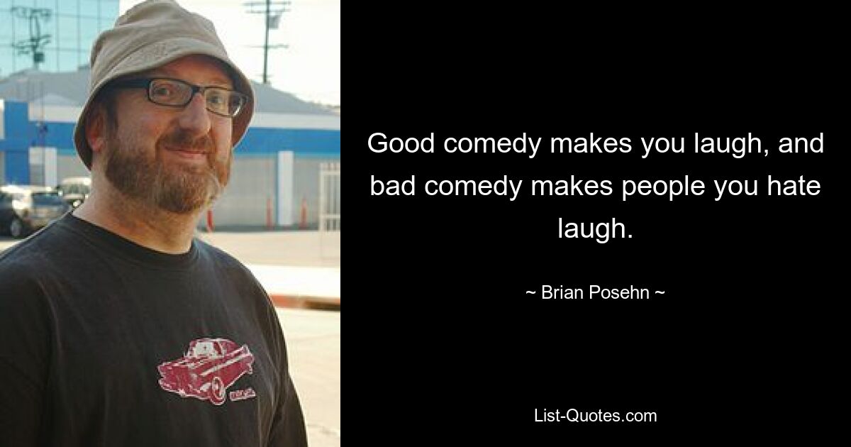 Good comedy makes you laugh, and bad comedy makes people you hate laugh. — © Brian Posehn