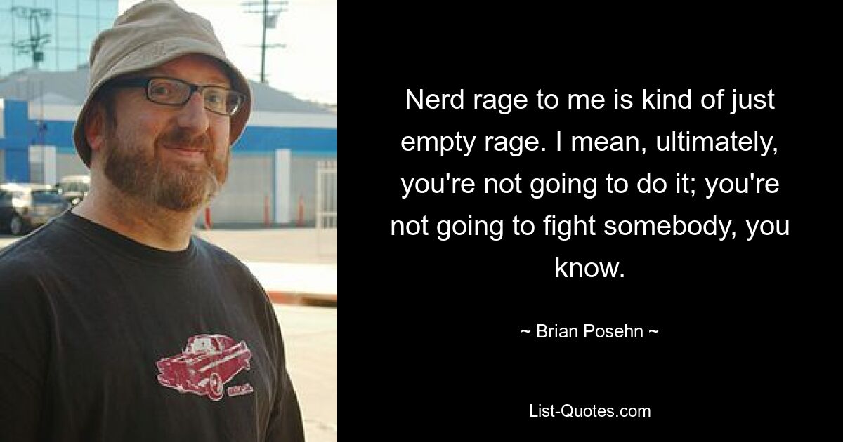 Nerd rage to me is kind of just empty rage. I mean, ultimately, you're not going to do it; you're not going to fight somebody, you know. — © Brian Posehn