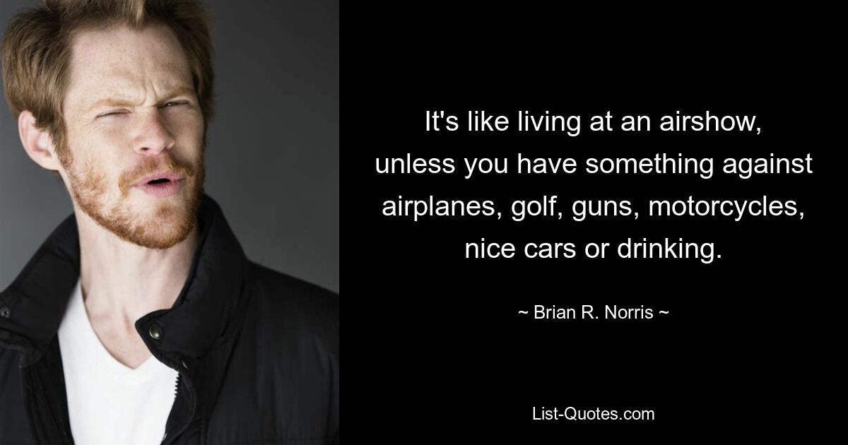 It's like living at an airshow, unless you have something against airplanes, golf, guns, motorcycles, nice cars or drinking. — © Brian R. Norris