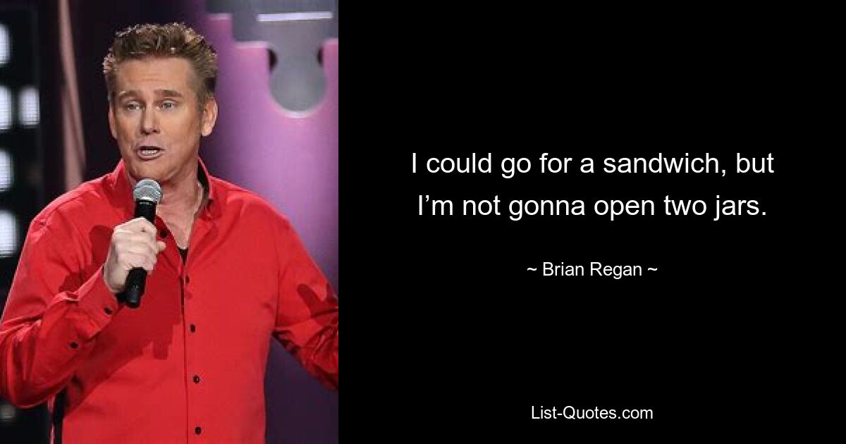 I could go for a sandwich, but I’m not gonna open two jars. — © Brian Regan