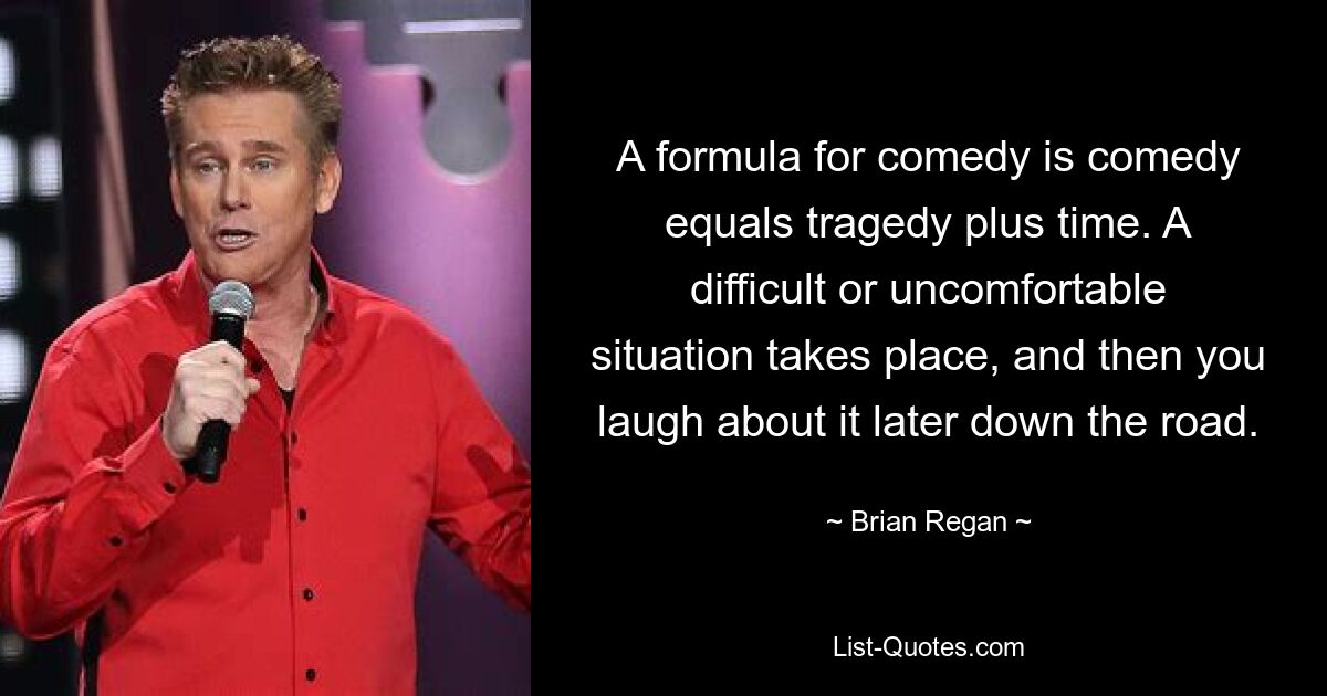 A formula for comedy is comedy equals tragedy plus time. A difficult or uncomfortable situation takes place, and then you laugh about it later down the road. — © Brian Regan