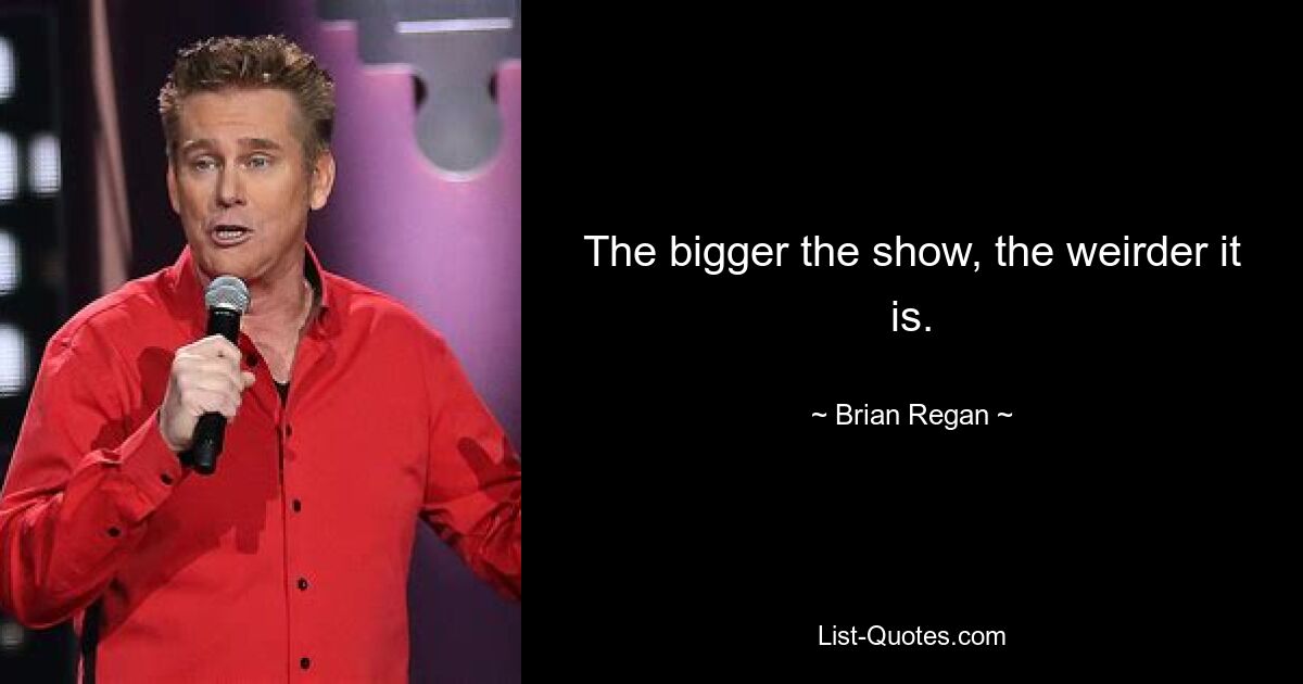 The bigger the show, the weirder it is. — © Brian Regan