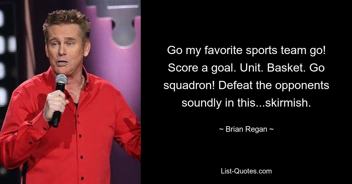 Go my favorite sports team go! Score a goal. Unit. Basket. Go squadron! Defeat the opponents soundly in this...skirmish. — © Brian Regan