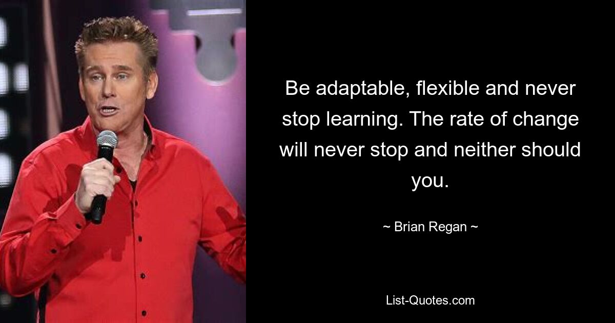 Be adaptable, flexible and never stop learning. The rate of change will never stop and neither should you. — © Brian Regan