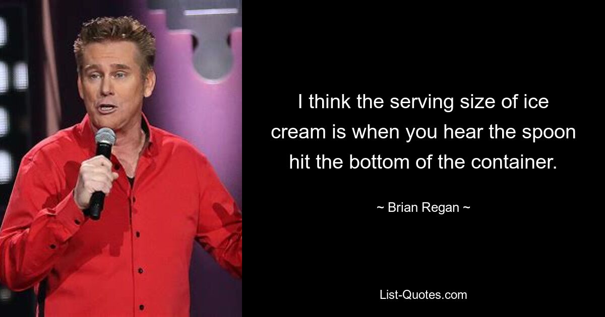 I think the serving size of ice cream is when you hear the spoon hit the bottom of the container. — © Brian Regan