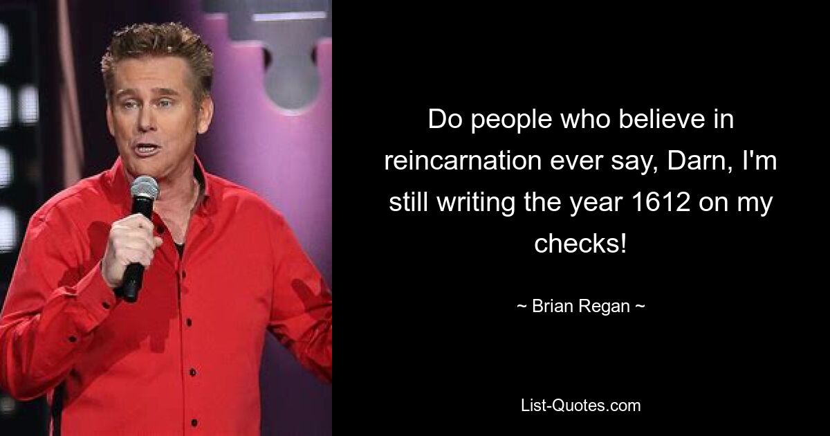 Do people who believe in reincarnation ever say, Darn, I'm still writing the year 1612 on my checks! — © Brian Regan