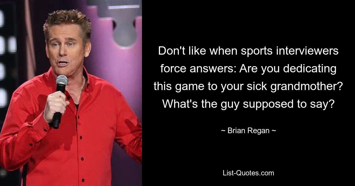 Don't like when sports interviewers force answers: Are you dedicating this game to your sick grandmother? What's the guy supposed to say? — © Brian Regan