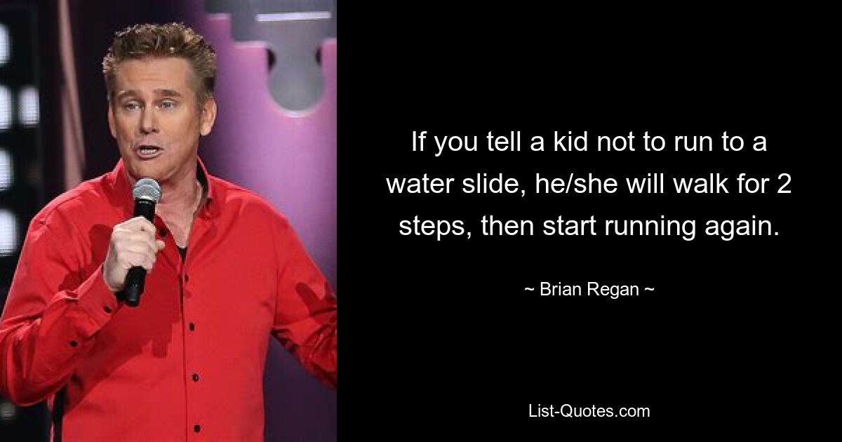 If you tell a kid not to run to a water slide, he/she will walk for 2 steps, then start running again. — © Brian Regan