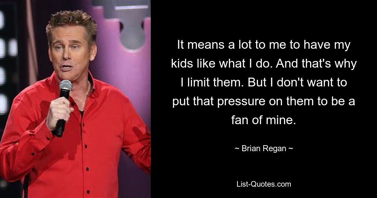 It means a lot to me to have my kids like what I do. And that's why I limit them. But I don't want to put that pressure on them to be a fan of mine. — © Brian Regan