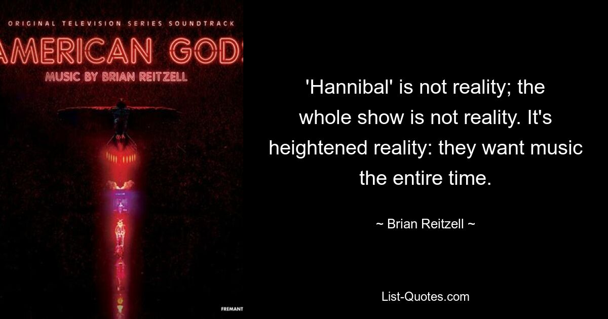 'Hannibal' is not reality; the whole show is not reality. It's heightened reality: they want music the entire time. — © Brian Reitzell