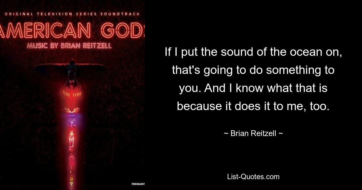 If I put the sound of the ocean on, that's going to do something to you. And I know what that is because it does it to me, too. — © Brian Reitzell