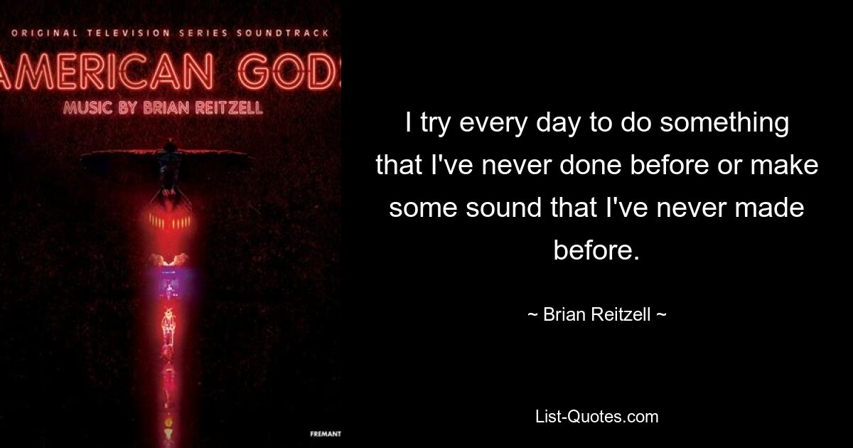 I try every day to do something that I've never done before or make some sound that I've never made before. — © Brian Reitzell