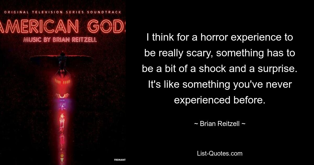 I think for a horror experience to be really scary, something has to be a bit of a shock and a surprise. It's like something you've never experienced before. — © Brian Reitzell