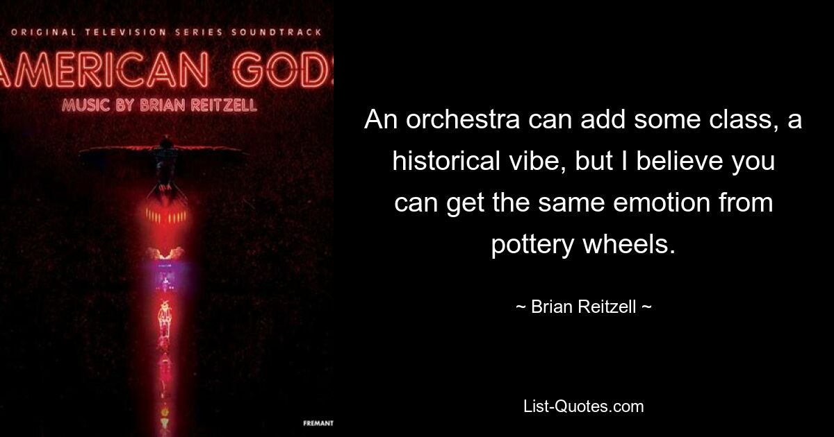 An orchestra can add some class, a historical vibe, but I believe you can get the same emotion from pottery wheels. — © Brian Reitzell