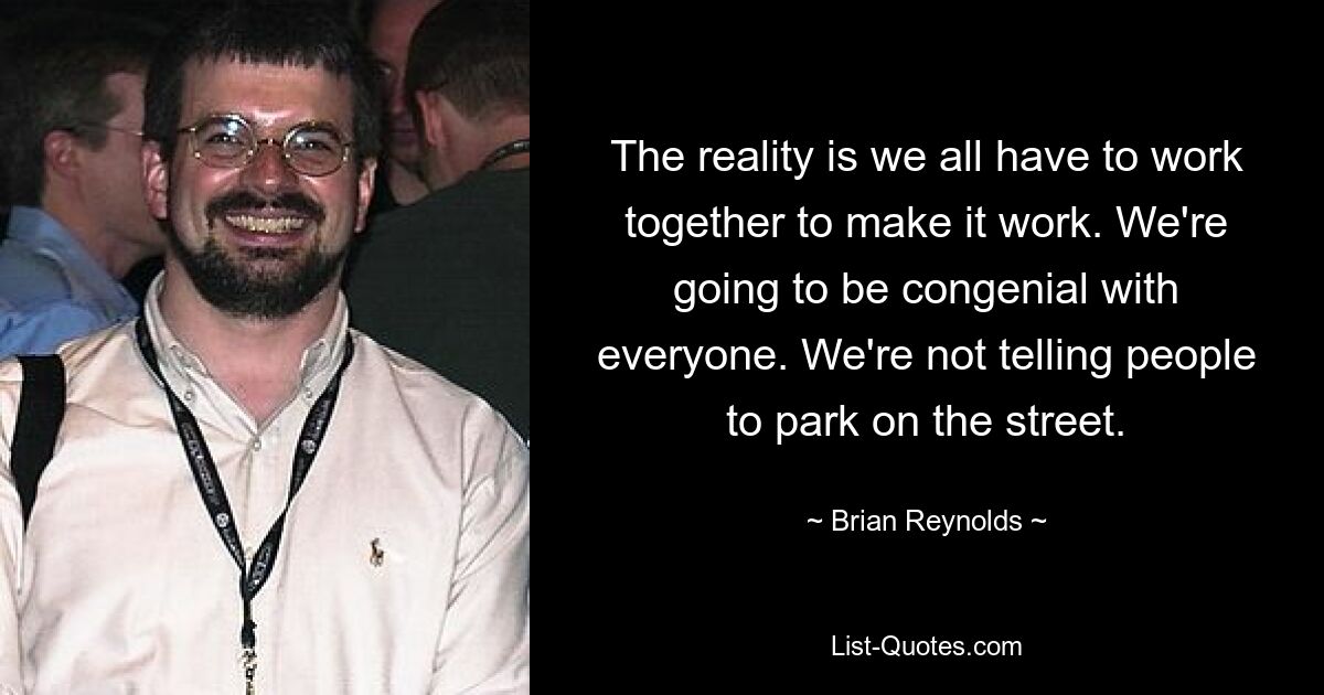 The reality is we all have to work together to make it work. We're going to be congenial with everyone. We're not telling people to park on the street. — © Brian Reynolds