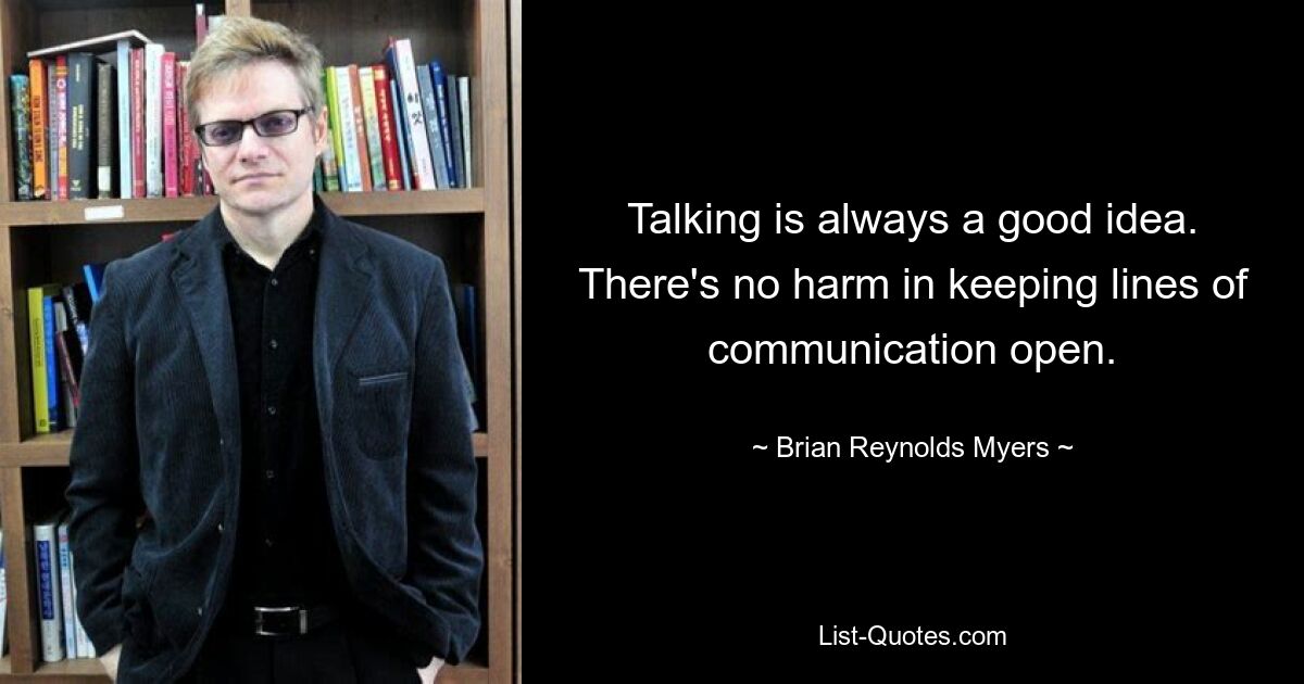 Talking is always a good idea. There's no harm in keeping lines of communication open. — © Brian Reynolds Myers