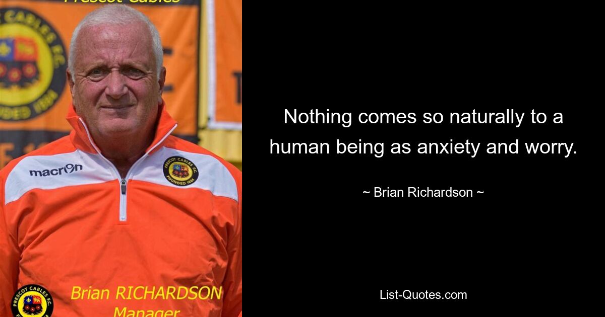 Nothing comes so naturally to a human being as anxiety and worry. — © Brian Richardson