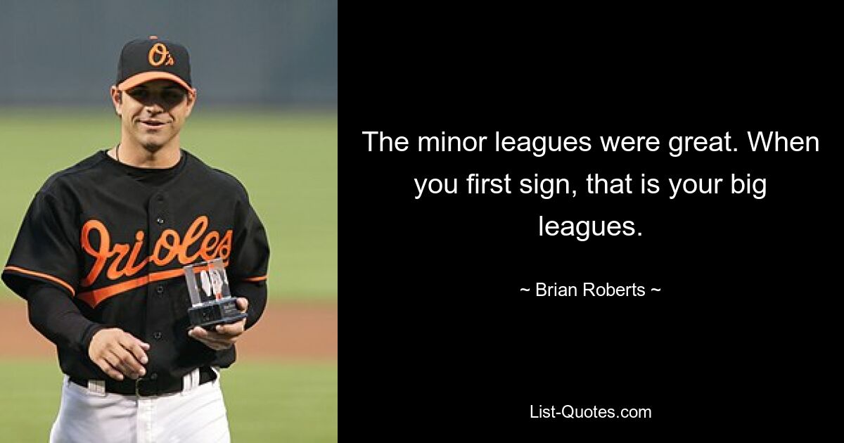 The minor leagues were great. When you first sign, that is your big leagues. — © Brian Roberts