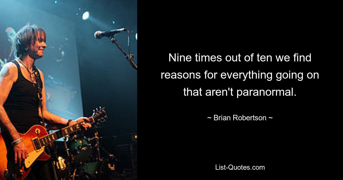 Nine times out of ten we find reasons for everything going on that aren't paranormal. — © Brian Robertson