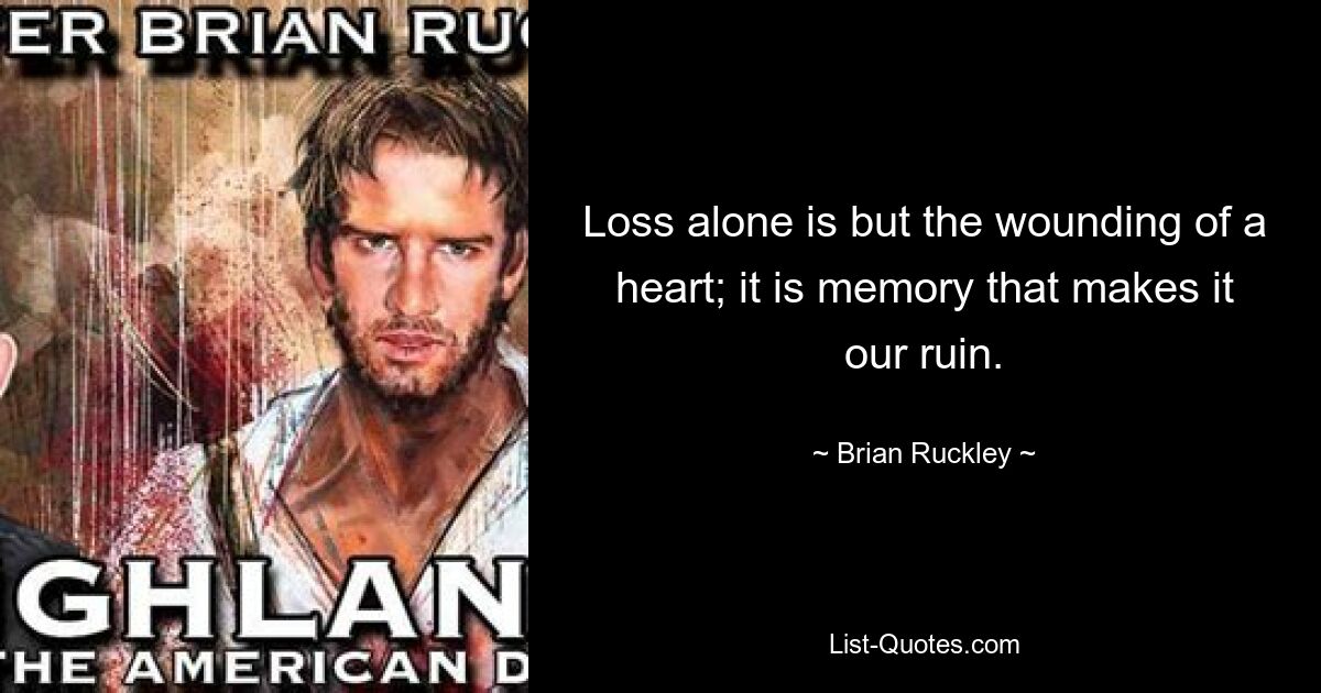 Loss alone is but the wounding of a heart; it is memory that makes it our ruin. — © Brian Ruckley