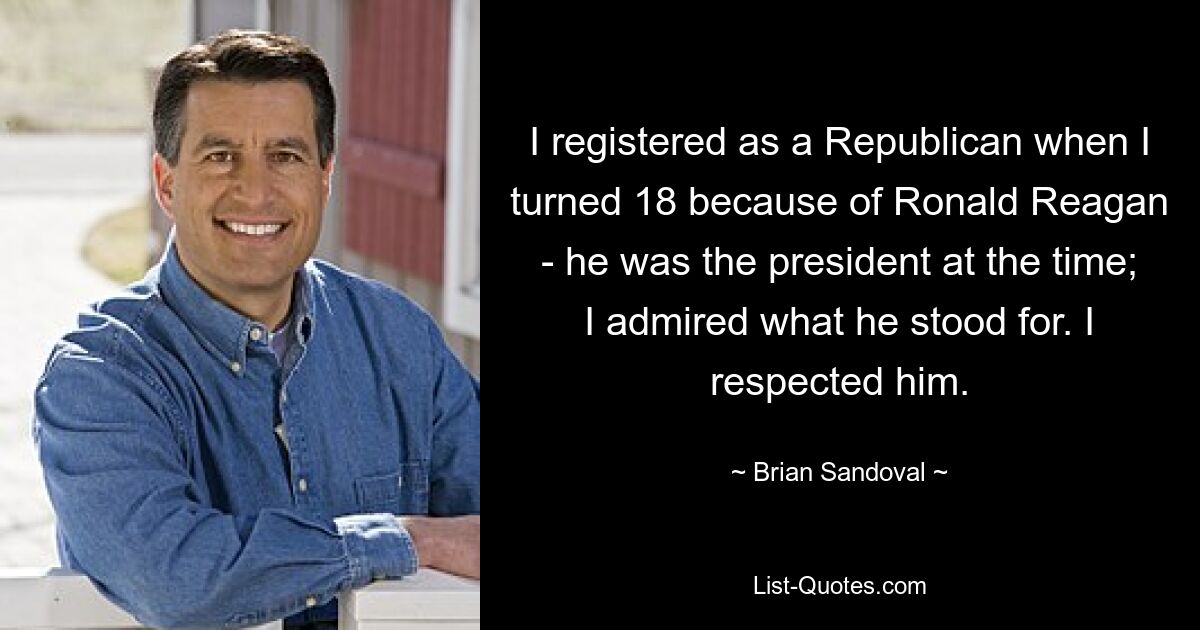 I registered as a Republican when I turned 18 because of Ronald Reagan - he was the president at the time; I admired what he stood for. I respected him. — © Brian Sandoval