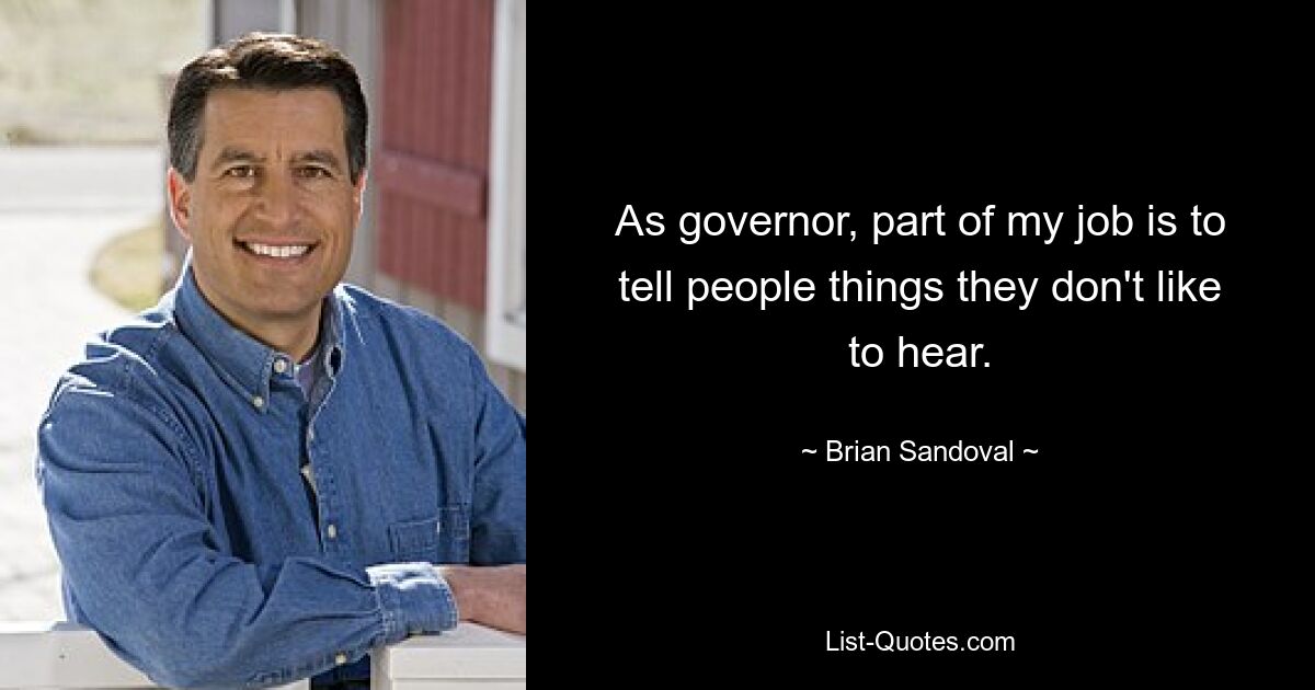 As governor, part of my job is to tell people things they don't like to hear. — © Brian Sandoval