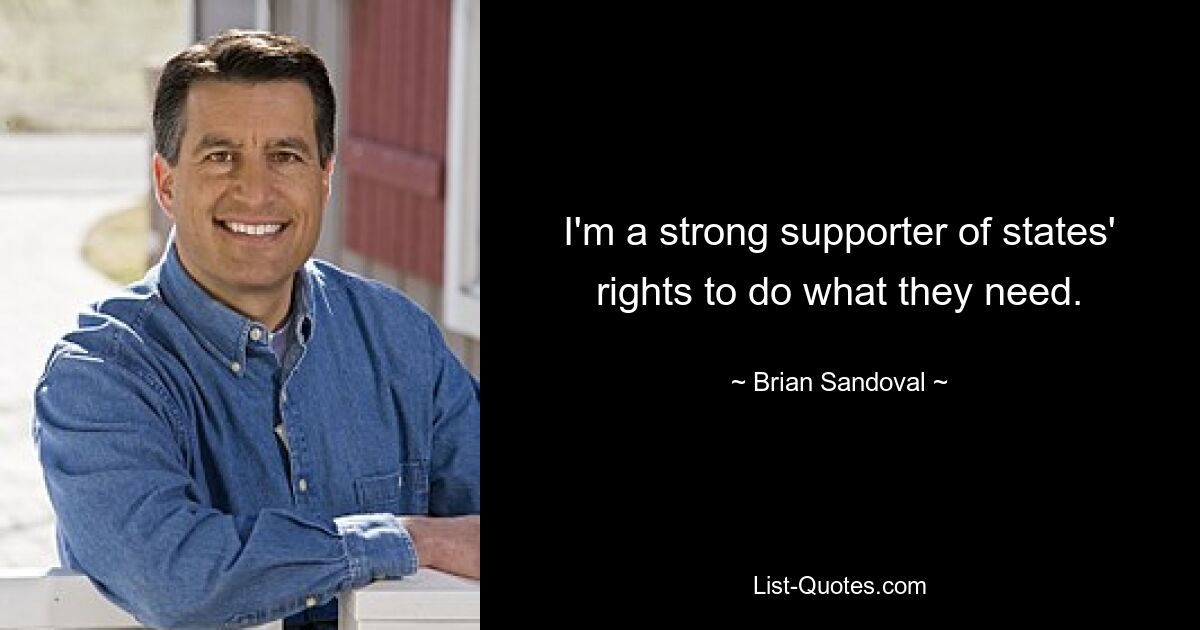 I'm a strong supporter of states' rights to do what they need. — © Brian Sandoval