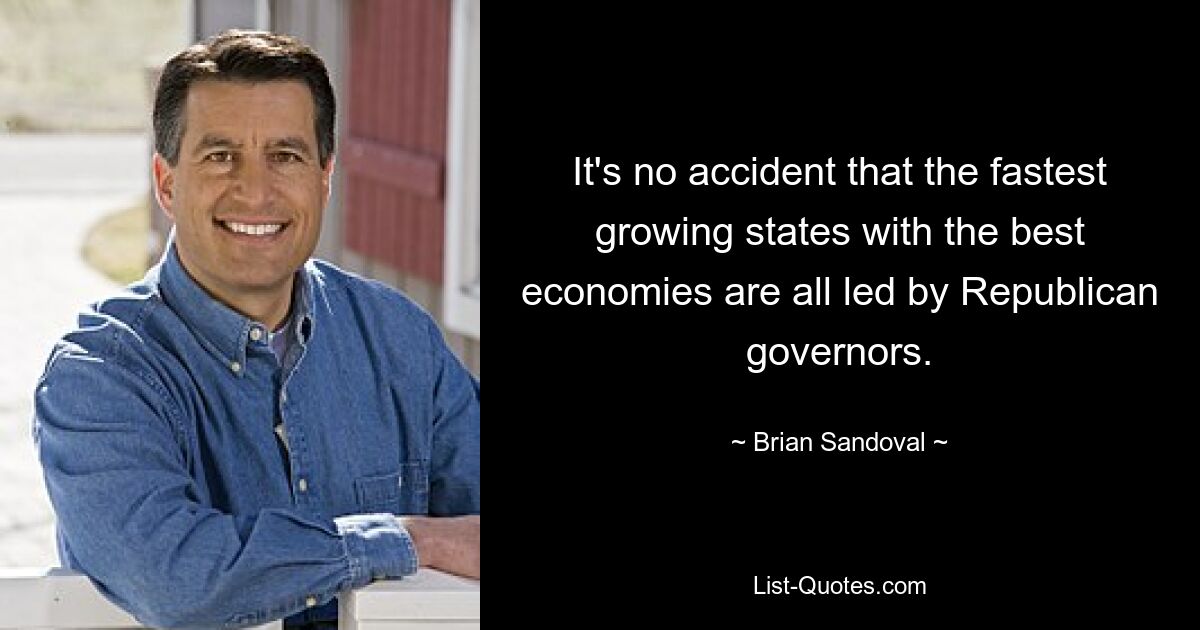 It's no accident that the fastest growing states with the best economies are all led by Republican governors. — © Brian Sandoval