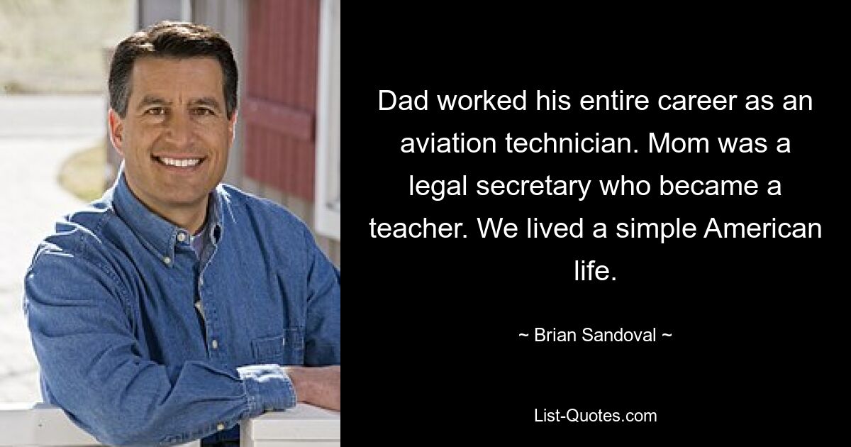 Dad worked his entire career as an aviation technician. Mom was a legal secretary who became a teacher. We lived a simple American life. — © Brian Sandoval