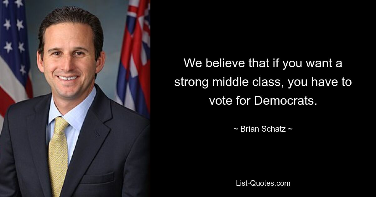 We believe that if you want a strong middle class, you have to vote for Democrats. — © Brian Schatz