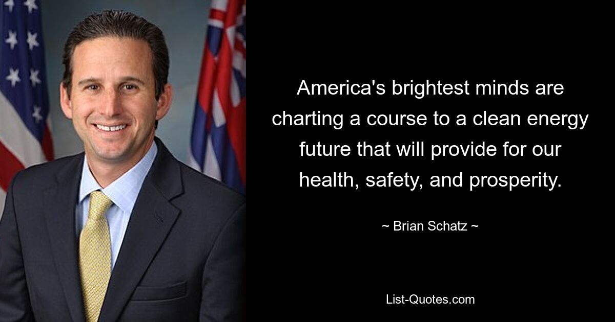 America's brightest minds are charting a course to a clean energy future that will provide for our health, safety, and prosperity. — © Brian Schatz