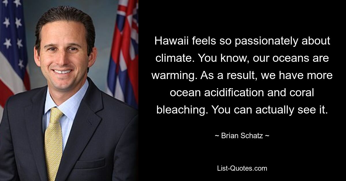 Hawaii feels so passionately about climate. You know, our oceans are warming. As a result, we have more ocean acidification and coral bleaching. You can actually see it. — © Brian Schatz