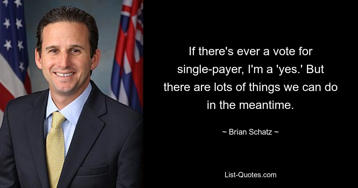 If there's ever a vote for single-payer, I'm a 'yes.' But there are lots of things we can do in the meantime. — © Brian Schatz