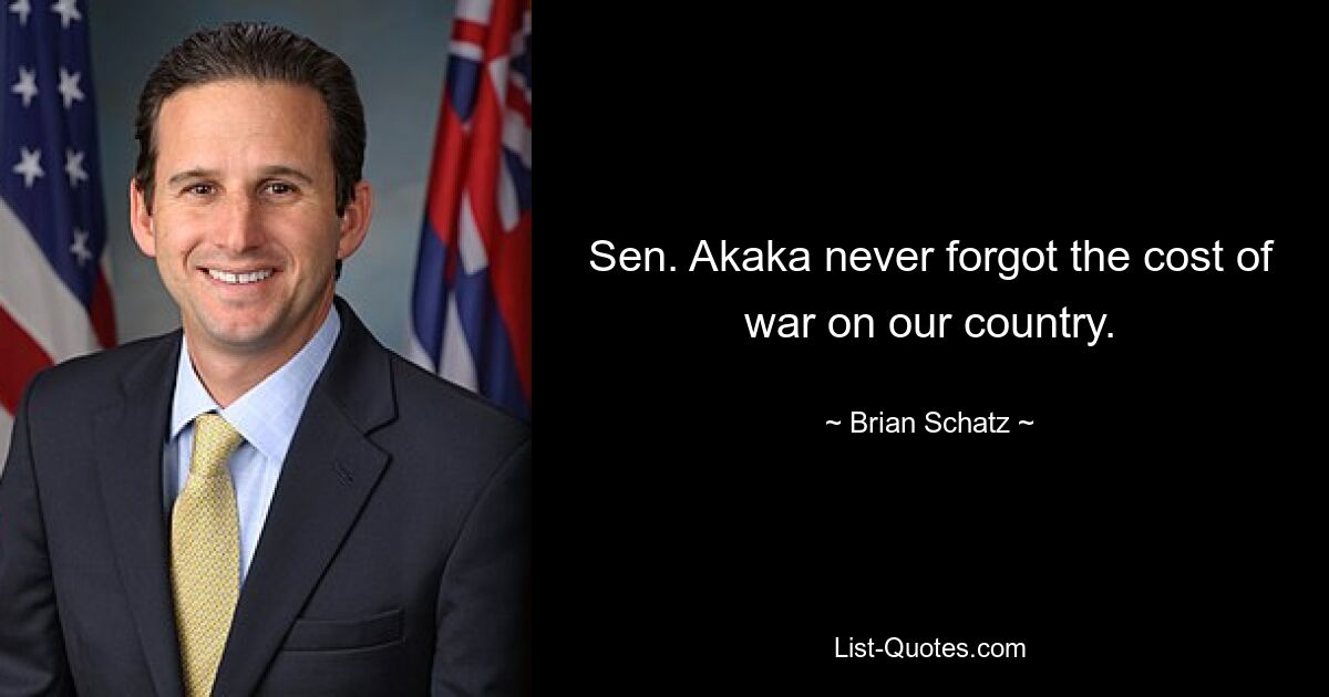 Sen. Akaka never forgot the cost of war on our country. — © Brian Schatz