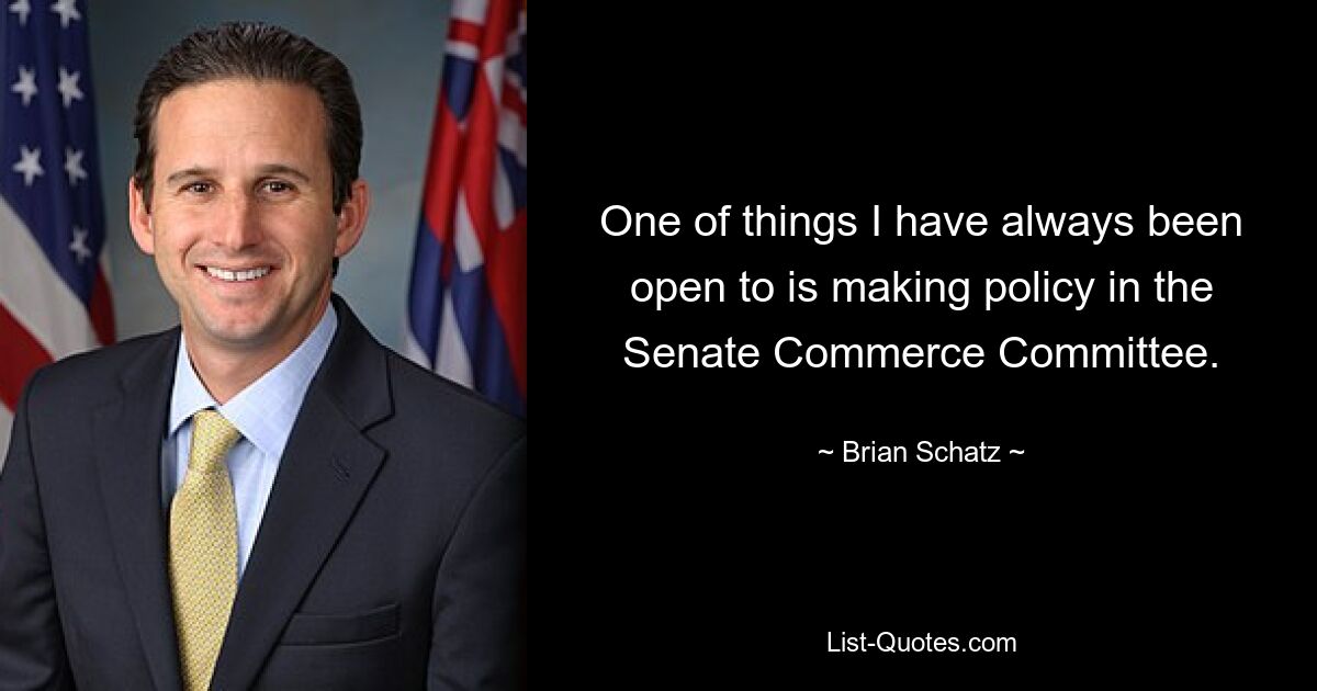 One of things I have always been open to is making policy in the Senate Commerce Committee. — © Brian Schatz