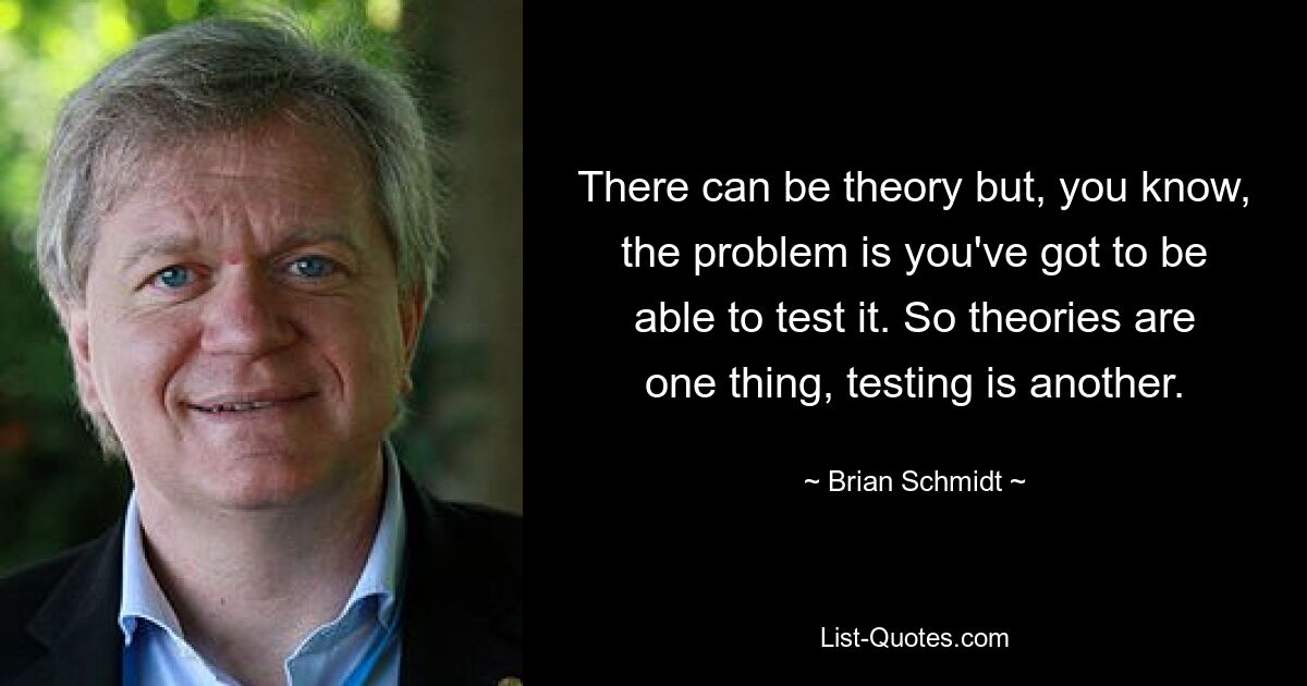 There can be theory but, you know, the problem is you've got to be able to test it. So theories are one thing, testing is another. — © Brian Schmidt