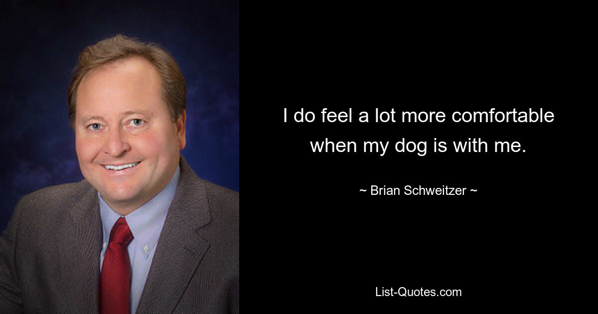 I do feel a lot more comfortable when my dog is with me. — © Brian Schweitzer