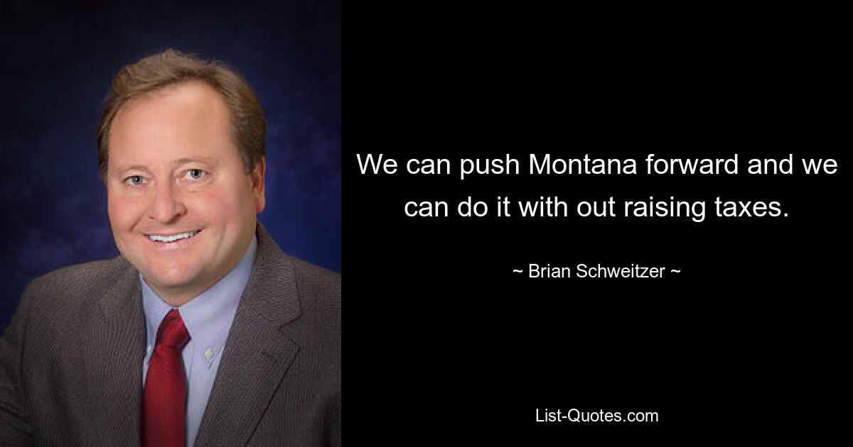 We can push Montana forward and we can do it with out raising taxes. — © Brian Schweitzer