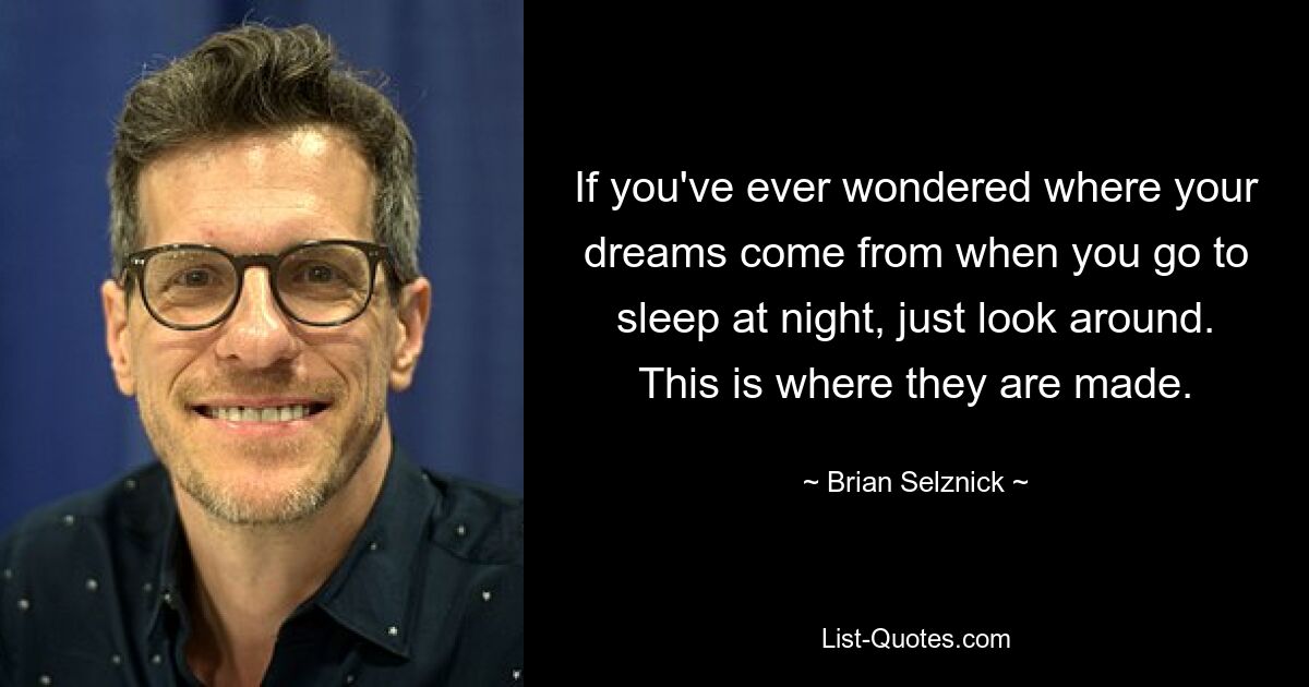 If you've ever wondered where your dreams come from when you go to sleep at night, just look around. This is where they are made. — © Brian Selznick