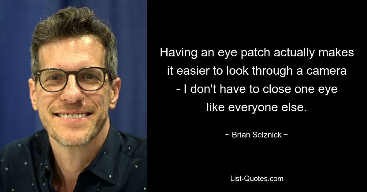 Having an eye patch actually makes it easier to look through a camera - I don't have to close one eye like everyone else. — © Brian Selznick