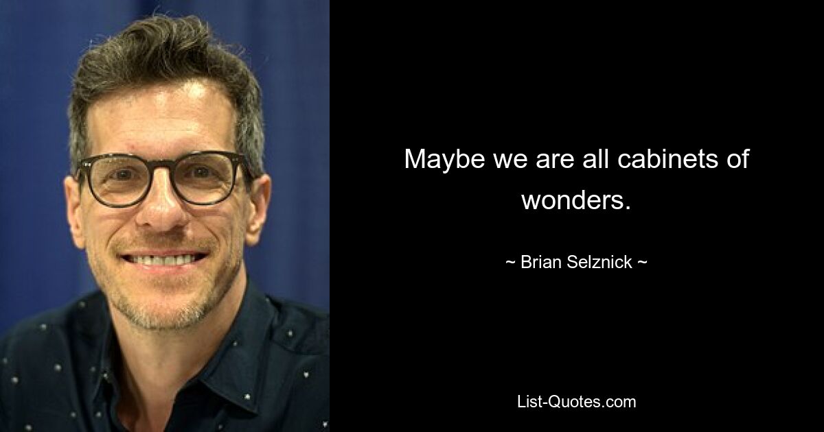 Maybe we are all cabinets of wonders. — © Brian Selznick