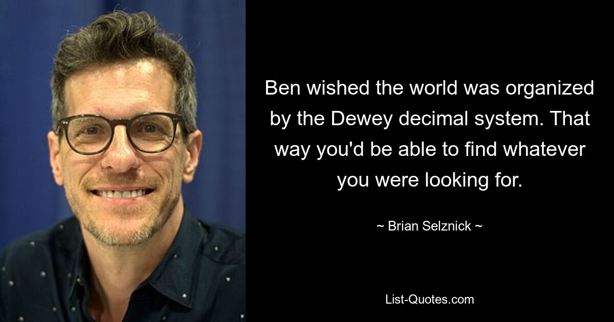 Ben wished the world was organized by the Dewey decimal system. That way you'd be able to find whatever you were looking for. — © Brian Selznick