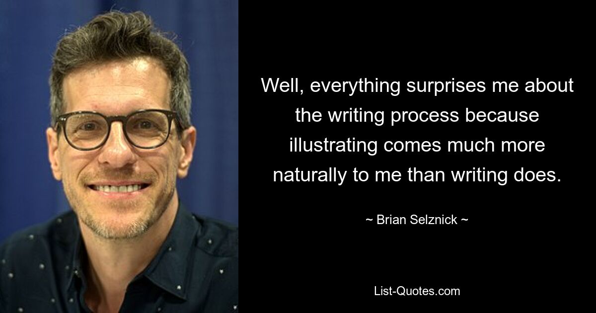 Well, everything surprises me about the writing process because illustrating comes much more naturally to me than writing does. — © Brian Selznick