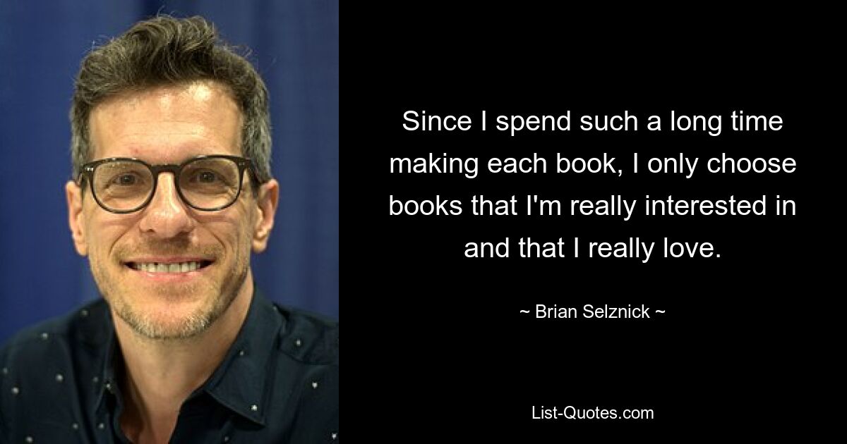 Since I spend such a long time making each book, I only choose books that I'm really interested in and that I really love. — © Brian Selznick