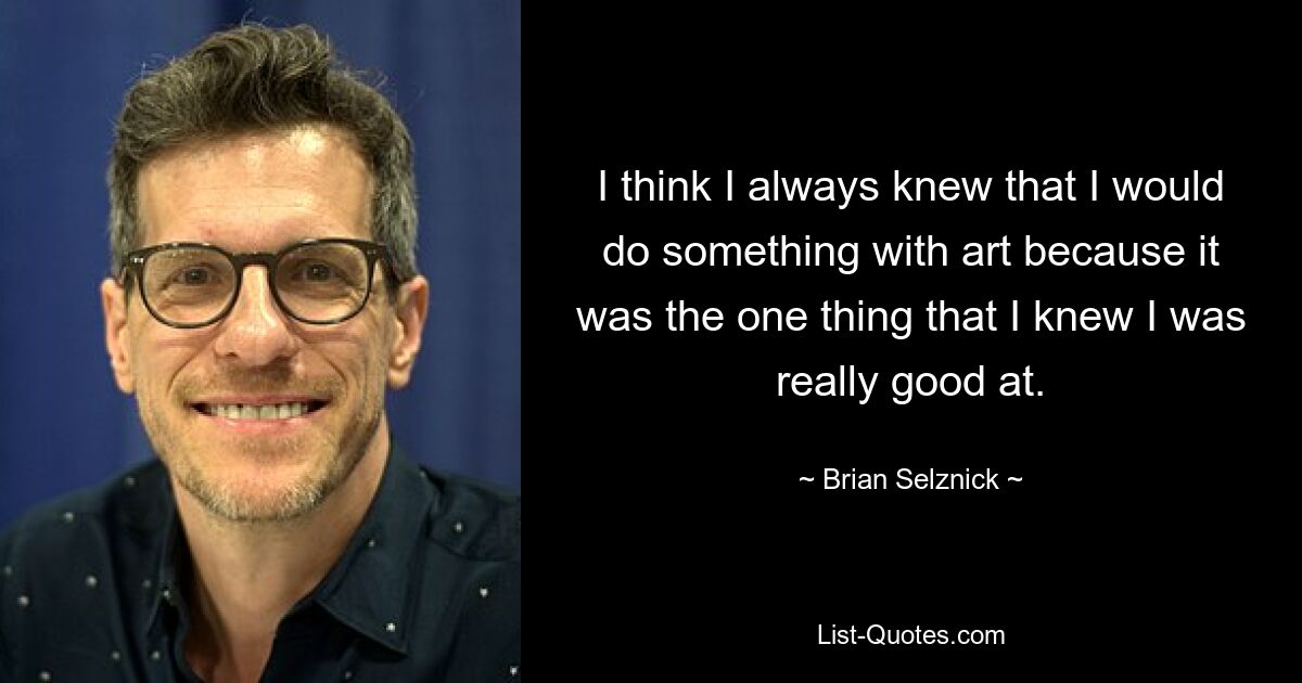 I think I always knew that I would do something with art because it was the one thing that I knew I was really good at. — © Brian Selznick