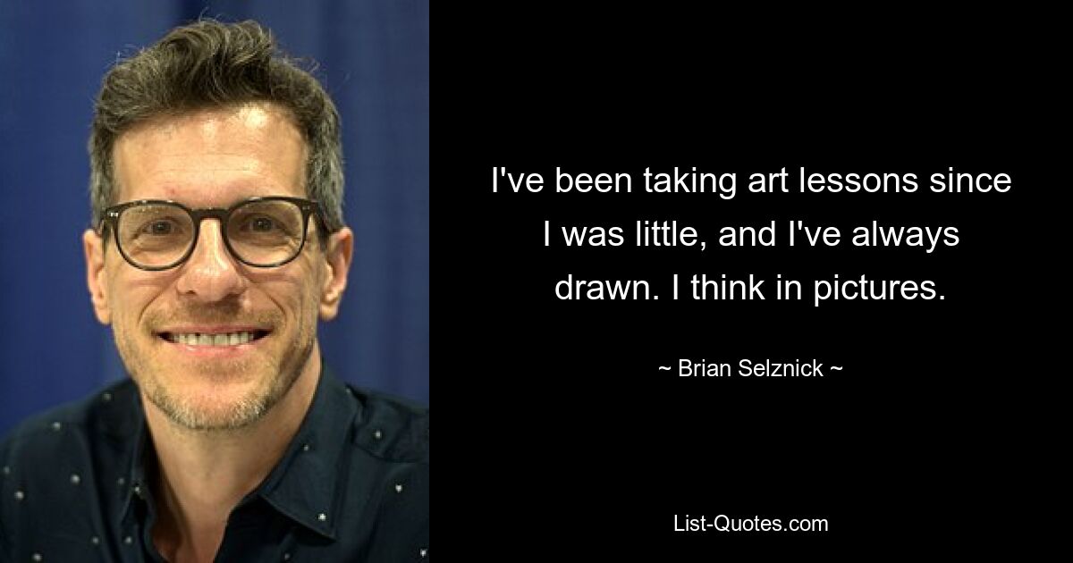 I've been taking art lessons since I was little, and I've always drawn. I think in pictures. — © Brian Selznick