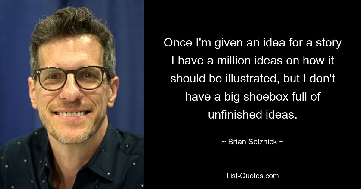 Once I'm given an idea for a story I have a million ideas on how it should be illustrated, but I don't have a big shoebox full of unfinished ideas. — © Brian Selznick