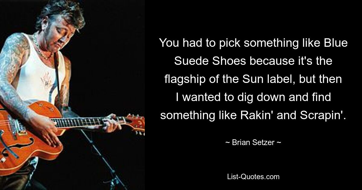 You had to pick something like Blue Suede Shoes because it's the flagship of the Sun label, but then I wanted to dig down and find something like Rakin' and Scrapin'. — © Brian Setzer