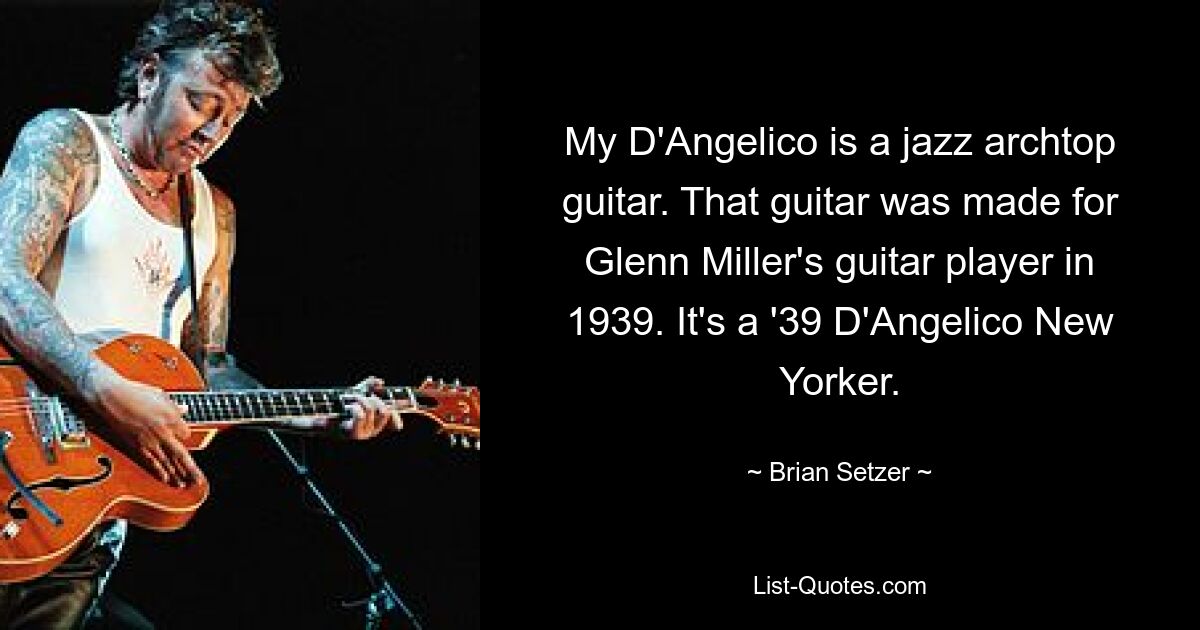 My D'Angelico is a jazz archtop guitar. That guitar was made for Glenn Miller's guitar player in 1939. It's a '39 D'Angelico New Yorker. — © Brian Setzer