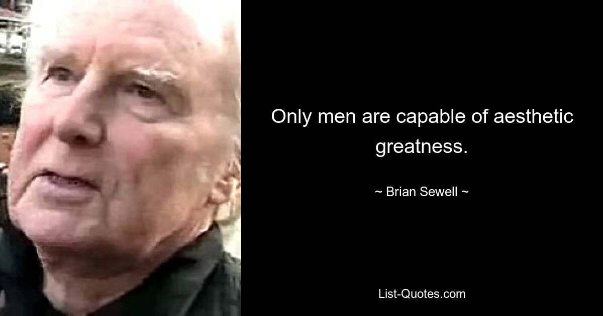 Only men are capable of aesthetic greatness. — © Brian Sewell